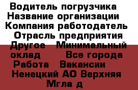 Водитель погрузчика › Название организации ­ Компания-работодатель › Отрасль предприятия ­ Другое › Минимальный оклад ­ 1 - Все города Работа » Вакансии   . Ненецкий АО,Верхняя Мгла д.